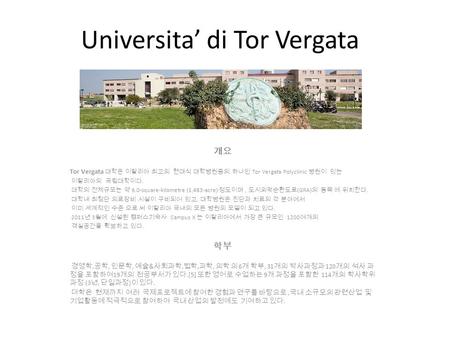 Universita’ di Tor Vergata 개요 Tor Vergata 대학은 이탈리아 최고의 현대식 대학병원중의 하나인 Tor Vergata Polyclinic 병원이 있는 이탈리아의 국립대학이다. 대학의 전체규모는 약 6.0-square-kilometre (1,483-acre)