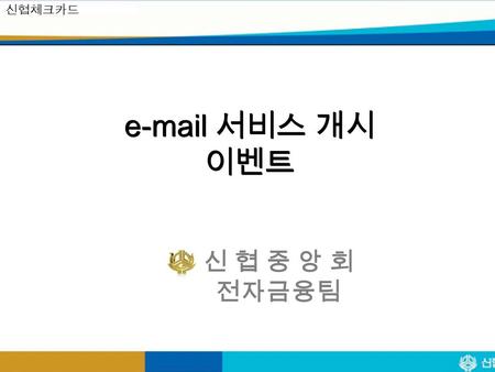 E-mail 서비스 개시 이벤트 e-mail 서비스 개시 이벤트 신 협 중 앙 회 전자금융팀 신협체크카드.