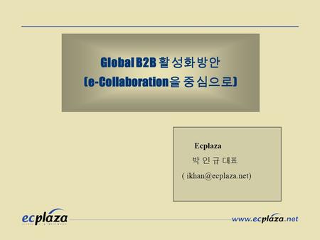 Global B2B 활성화방안 (e-Collaboration 을 중심으로 ) Ecplaza 박 인 규 대표 (