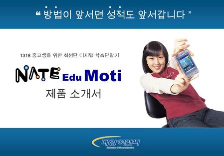 Edu 제품 소개서 Moti “ 방법이 앞서면 성적도 앞서갑니다 ” 1318 중고생을 위한 최첨단 디지털 학습단말기.