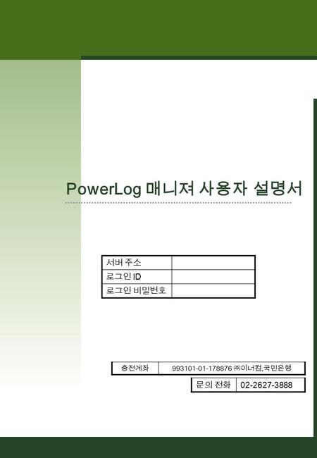 1 PowerLog 매니져 사용자 설명서 서버 주소 로그인 ID 로그인 비밀번호 충전계좌 993101-01-178876 ㈜이너컴, 국민은행 문의 전화 02-2627-3888.