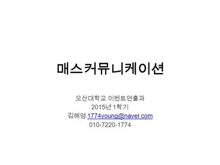 매스커뮤니케이션 오산대학교 이벤트연출과 2015 년 1 학기 김해영 010-7220-1774.