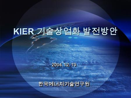 KIER 기술상업화 발전방안 2004. 12. 13 한국에너지기술연구원 한국에너지기술연구원.