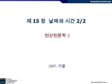 Computational Astronomy 제 15 장 날짜와 시간 2/2 전산천문학 2 2007. 가을.