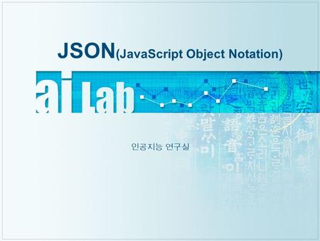 JSON (JavaScript Object Notation) 인공지능 연구실. Artificial Intelligence Laboratory JSON 소개  JSON( 제이슨, JavaScript Object Notation) 은, 인터넷에 서 자료를 주고받을 때 그.
