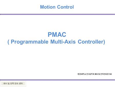 Motion Control 제어 및 전력 전자 센터 PMAC ( Programmable Multi-Axis Controller) 창원대학교 전기공학과 제어 및 전력전자연구실.