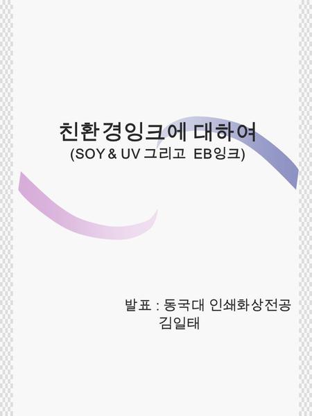 친환경잉크에 대하여 (SOY & UV 그리고 EB 잉크 ) 발표 : 동국대 인쇄화상전공 김일태.