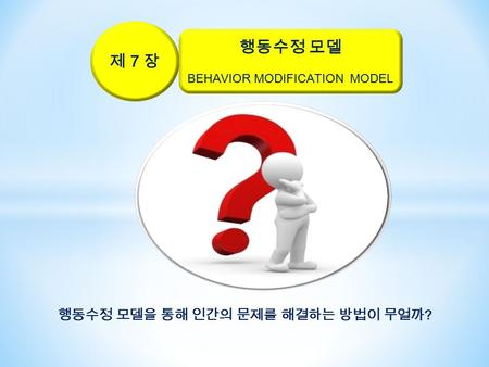 제 7 장 행동수정 모델 BEHAVIOR MODIFICATION MODEL 행동수정 모델을 통해 인간의 문제를 해결하는 방법이 무얼까 ?
