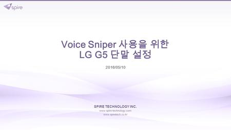 Voice Sniper 사용을 위한 LG G5 단말 설정 2016/05/10 SPIRE TECHNOLOGY INC. www.spire-technology.com www.spiretech.co.kr.