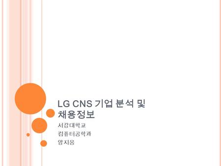 LG CNS 기업 분석 및 채용정보 서강대학교 컴퓨터공학과 양지웅. 목차 LG CNS 1987 년 1 월 설립 대표이사 신재철 서울시 중구 회현동 프라임 타워 위치 7 천여명 인원 매출 1 조 7388 억 (07 년 ) 영업이익 1410 억 (07 년 ) 07 년 LG.