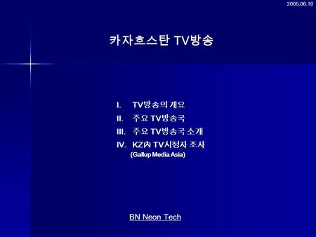 카자흐스탄 TV 방송 I.TV 방송의 개요 II. 주요 TV 방송국 III. 주요 TV 방송국 소개 IV.KZ 內 TV 시청자 조사 (Gallup Media Asia) BN Neon Tech 2005.06.10.