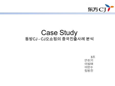 Case Study 동방 CJ - CJ 오쇼핑의 중국진출사례 분석 3 조 안천기 이설매 이현수 정창진.