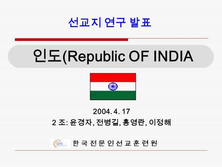 선교지 연구 발표 인도 (Republic OF INDIA 2004. 4. 17 2 조 : 윤경자, 전병길, 홍영란, 이정해 한 국 전 문 인 선 교 훈 련 원.