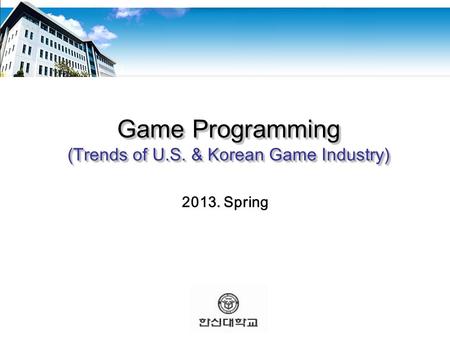 Game Programming (Trends of U.S. & Korean Game Industry) 2013. Spring.