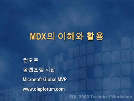 MDX 의 이해와 활용 권오주 올랩포럼 시삽 Microsoft Global MVP www.olapforum.com.