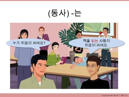 ( 동사 ) - 는 Sogang Korean 2B UNIT 1 “( 동사 ) - 는 ” 누가 히로미 씨예요 ? 책을 읽는 사람이 히로미 씨예요. 책을 읽는 사람이 히로미 씨예요.