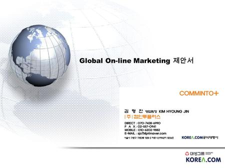 Global On-line Marketing 제안서. AGENDA 1. 사업추진배경 2. 회사소개 3.Global 검색엔진 대표 사이트 5.Keyword Target Marketing 상품 기대 효과 6. 서비스 제공 절차 7. 서비스 적용 예시 4. 상품 소개.