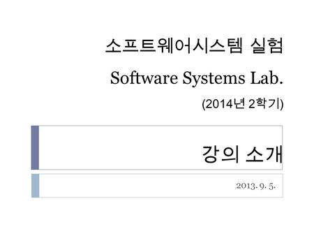 소프트웨어시스템 실험 Software Systems Lab. (2014 년 2 학기 ) 강의 소개 2013. 9. 5.