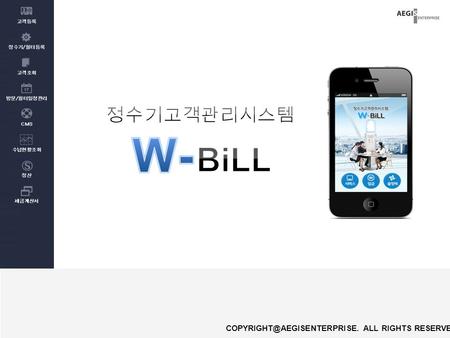 ALL RIGHTS RESERVED.. 정수기고객관리시스템 “W-Bill” 스마트폰관리기능연동 다양한 CMS 납부수단 향상된 회원관리 페이앳직접수금연동 ( 스마트폰카드결제 ) ▪ 필터관리 기본탑재 ▪ 대리점 / 딜러 등.