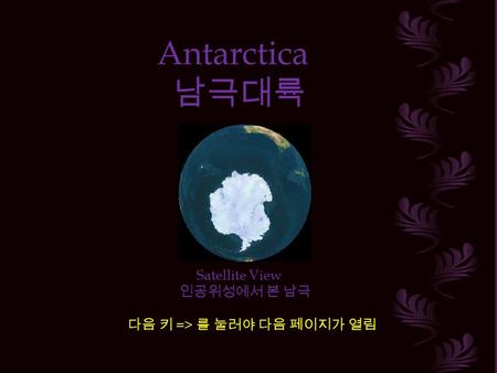 Antarctica 남극대륙 Satellite View 인공위성에서 본 남극 다음 키 => 를 눌러야 다음 페이지가 열림.