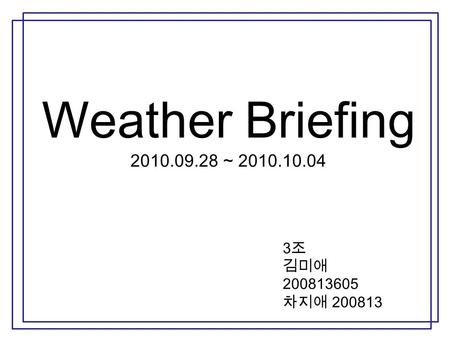 Weather Briefing 2010.09.28 ~ 2010.10.04 3 조 김미애 200813605 차지애 200813.