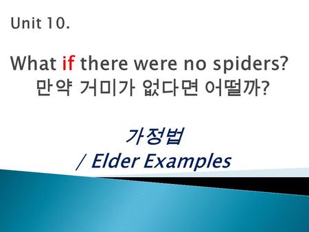 Unit 10. What if there were no spiders? 만약 거미가 없다면 어떨까 ? 가정법 / Elder Examples.
