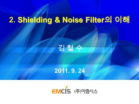 Shielding & Noise Filter 의 이해 2. Shielding & Noise Filter 의 이해 김 철 수김 철 수 2011. 9. 24.