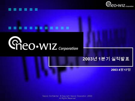Neowiz Confidential © Copyright Neowiz Corporation (2002) All Rights Reserved 2003 4 월 17 일 2003 년 1 분기 실적발표.