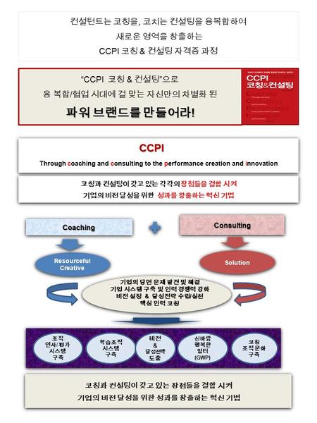 CONFIDENTI AL “CCPI 코칭 & 컨설팅 ” 으로 융 복합 / 협업 시대에 걸 맞는 자신만의 차별화 된 파워 브랜드를 만들어라 ! 컨설턴트는 코칭을, 코치는 컨설팅을 융복합하여 새로운 영역을 창출하는 CCPI 코칭 & 컨설팅 자격증 과정 코칭과 컨설팅이 갖고.