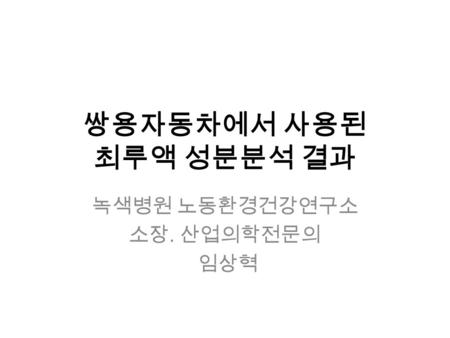 쌍용자동차에서 사용된 최루액 성분분석 결과 녹색병원 노동환경건강연구소 소장. 산업의학전문의 임상혁.