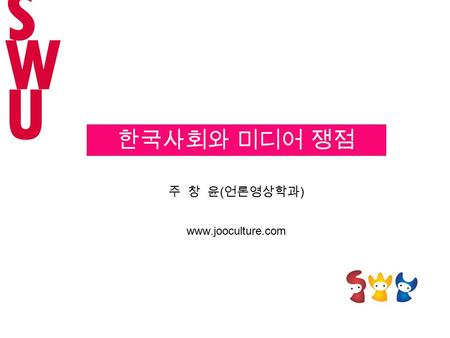 주 창 윤 ( 언론영상학과 ) www.jooculture.com 한국사회와 미디어 쟁점 SWUSWU.