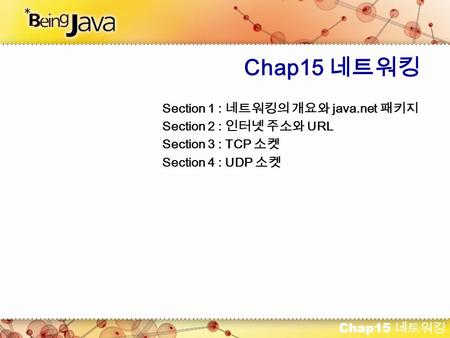 Chap15 네트워킹 Section 1 : 네트워킹의 개요와 java.net 패키지 Section 2 : 인터넷 주소와 URL Section 3 : TCP 소켓 Section 4 : UDP 소켓.