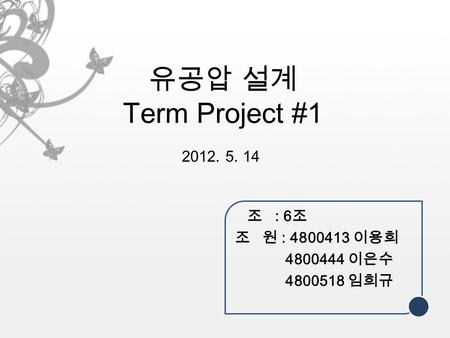 유공압 설계 Term Project #1 2012. 5. 14 조 : 6 조 조 원 : 4800413 이용희 4800444 이은수 4800518 임희규.