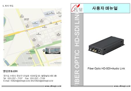사용자 매뉴얼 FIBER OPTIC HD-SDI LINK Fiber Optic HD-SDI+Audio Link www.elimopt.co.kr 엘림광통신㈜ 5. 회사 약도 경기도 수원시 권선구 산업로 155 번길 50, 엘림빌딩 A 동 3 층 Tel : 031) 257.