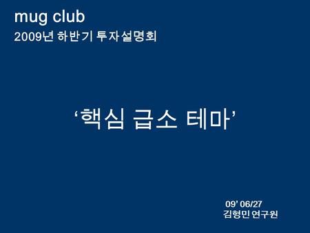 ‘ 핵심 급소 테마 ’ 김형민 연구원 mug club 2009 년 하반기 투자설명회 09’ 06/27.