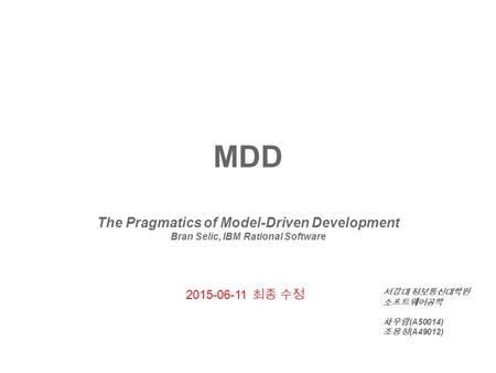 MDD The Pragmatics of Model-Driven Development Bran Selic, IBM Rational Software 서강대 정보통신대학원 소프트웨어공학 차우람 (A50014) 조용성 (A49012) 2015-06-11 최종 수정.