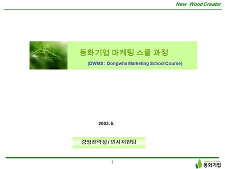 New Wood Creator 1 2003. 6. 경영전략실 / 인사지원팀 동화기업 마케팅 스쿨 과정 (DWMS : Dongwha Marketing School Course)
