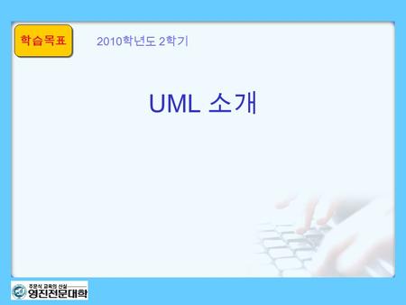 학습목표 UML 소개 2010 학년도 2 학기. 학습목표 2 이번 시간의 학습목표 이번 시간을 정상적으로 이수하면 우리들은 … UML(Unified Modeling Language) 의 개념을 설명할 수 있다. UML 의 구성요소를 설명할 수 있다.
