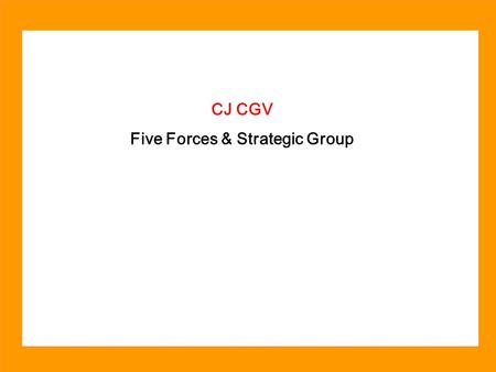 CGV CJ CGV Five Forces & Strategic Group. CGV 산업 정의 : 스크린이 설치된 장소에서 대중을 상대로 영화를 상영하고 수익을 올리는 산업 CGV : CJ Golden Village 총 43 개 영화관, 332 개 스크린을 보유한 대한민국.