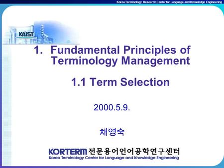 Korea Terminology Research Center for Language and Knowledge Engineering 1.Fundamental Principles of Terminology Management 1.1 Term Selection 2000.5.9.