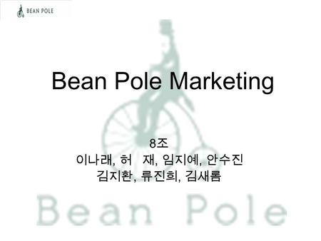 Bean Pole Marketing 8 조 이나래, 허 재, 임지예, 안수진 김지환, 류진희, 김새롬.