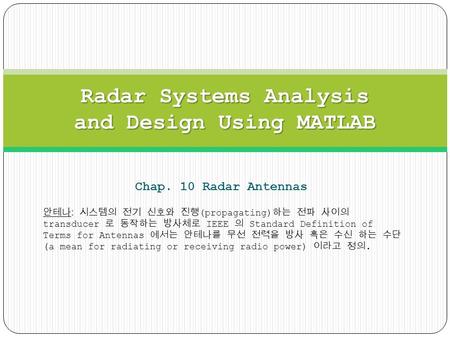 Chap. 10 Radar Antennas Radar Systems Analysis and Design Using MATLAB 안테나 : 시스템의 전기 신호와 진행 (propagating) 하는 전파 사이의 transducer 로 동작하는 방사체로 IEEE 의 Standard.