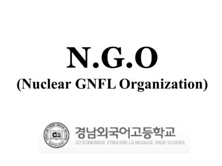 N.G.O (Nuclear GNFL Organization) 경남외국어고등학교. Table of Contents 활동계획 활동방법 1) 경제부서 2) 과학부서 3) 국제관계부서 참고사이트.