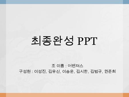 최종완성 PPT 조 이름 : 어벤져스 구성원 : 이성진, 김유신, 이승운, 김시한, 김범규, 권준희.