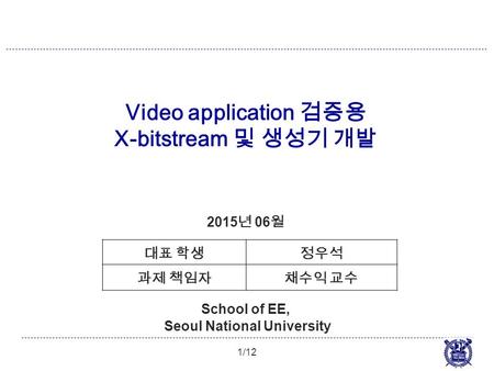 Video application 검증용 X-bitstream 및 생성기 개발 1/12 2015 년 06 월 School of EE, Seoul National University 대표 학생정우석 과제 책임자채수익 교수.