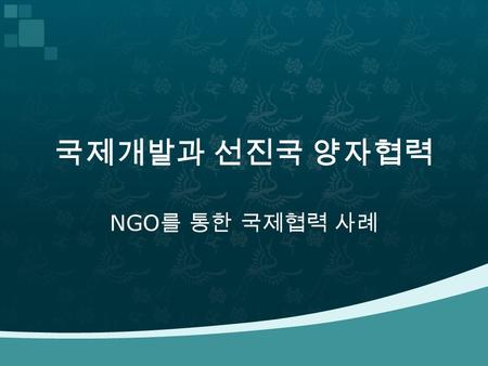 국제개발과 선진국 양자협력 NGO 를 통한 국제협력 사례.  막가는, 고삐 풀린 세계화  3 중의 위기 - 환경위기, 식량위기, 금융위기  빈곤, 질병, 에이즈, 공포, 인간안보 문제 확산  지속가능한 발전, 인권, 평화, 성평등 이슈.