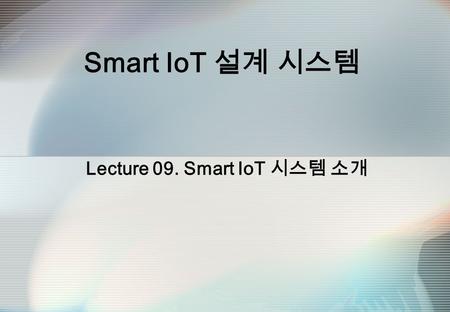 Smart IoT 설계 시스템 Lecture 09. Smart IoT 시스템 소개. Smart IoT 설계 시스템 2.