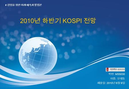 # 경영을 위한 미래 예측과 방법론 2010 년 하반기 KOSPI 전망 학번 : M55030 이름 : 오태동 제출일 : 2010 년 6 월 9 일.