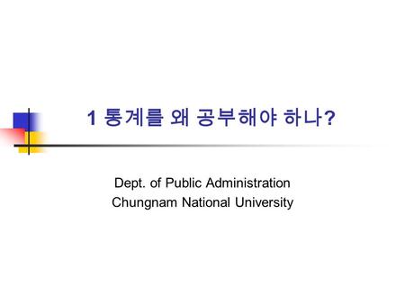 1 통계를 왜 공부해야 하나 ? Dept. of Public Administration Chungnam National University.