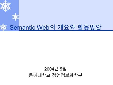 Semantic Web 의 개요와 활용방안 2004 년 5 월 동아대학교 경영정보과학부.